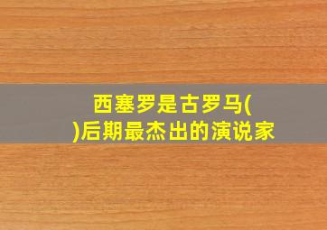 西塞罗是古罗马( )后期最杰出的演说家